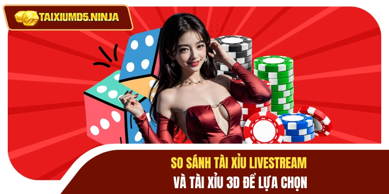 So sánh tài xỉu livestream và tài xỉu 3D để lựa chọn