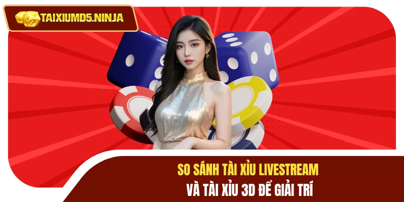 So sánh tài xỉu livestream và tài xỉu 3D để giải trí