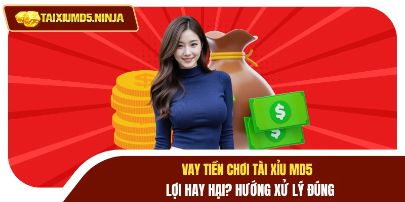 Vay Tiền Chơi Tài Xỉu MD5 Lợi Hay Hại? Hướng Xử Lý Đúng 4 Vay tiền chơi Tài Xỉu MD5